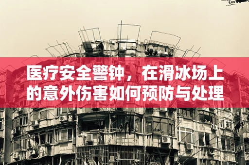 医疗安全警钟，在滑冰场上的意外伤害如何预防与处理？