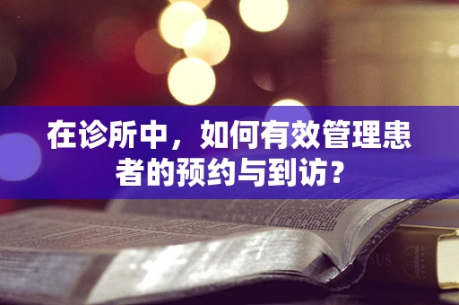 在诊所中，如何有效管理患者的预约与到访？