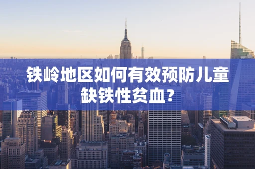铁岭地区如何有效预防儿童缺铁性贫血？