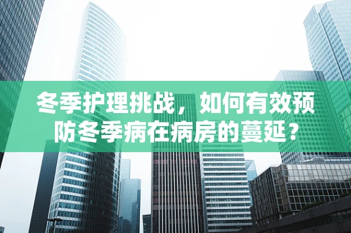 冬季护理挑战，如何有效预防冬季病在病房的蔓延？
