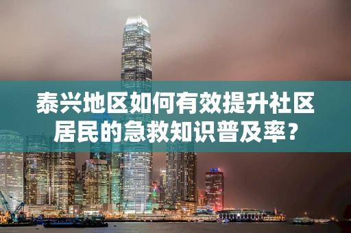 泰兴地区如何有效提升社区居民的急救知识普及率？