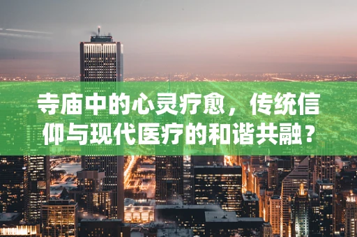 寺庙中的心灵疗愈，传统信仰与现代医疗的和谐共融？