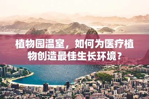 植物园温室，如何为医疗植物创造最佳生长环境？