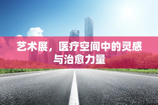 艺术展，医疗空间中的灵感与治愈力量