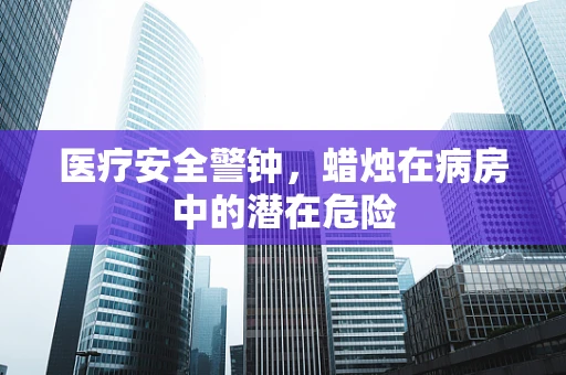 医疗安全警钟，蜡烛在病房中的潜在危险