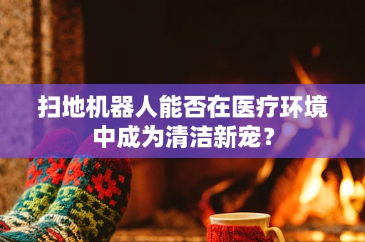 扫地机器人能否在医疗环境中成为清洁新宠？