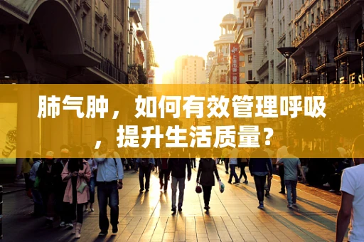 肺气肿，如何有效管理呼吸，提升生活质量？