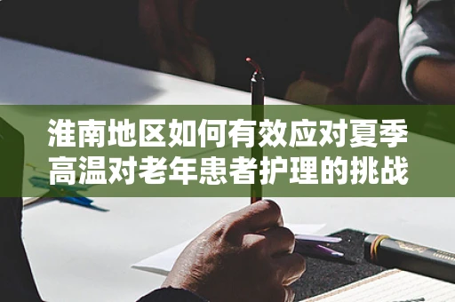 淮南地区如何有效应对夏季高温对老年患者护理的挑战？