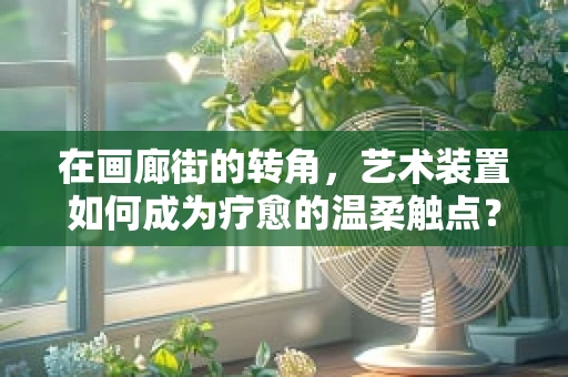 在画廊街的转角，艺术装置如何成为疗愈的温柔触点？