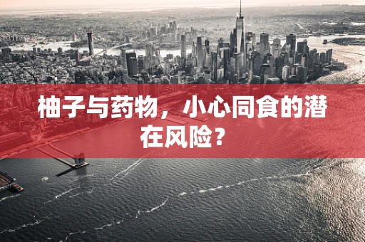 柚子与药物，小心同食的潜在风险？