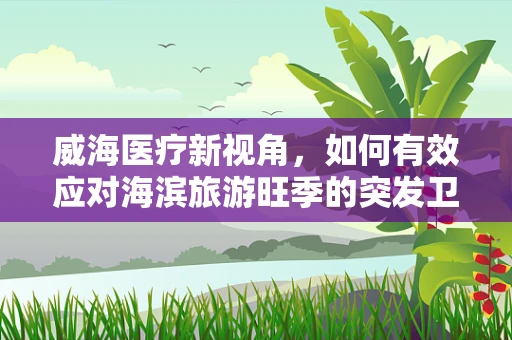威海医疗新视角，如何有效应对海滨旅游旺季的突发卫生事件？