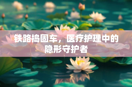 铁路捣固车，医疗护理中的隐形守护者