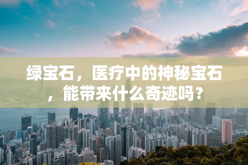 绿宝石，医疗中的神秘宝石，能带来什么奇迹吗？