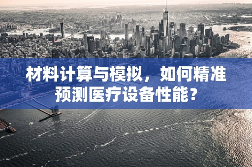 材料计算与模拟，如何精准预测医疗设备性能？