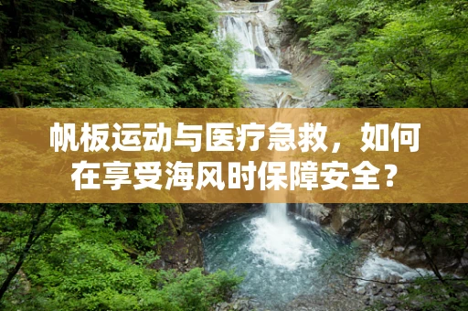 帆板运动与医疗急救，如何在享受海风时保障安全？