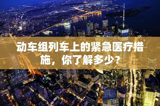 动车组列车上的紧急医疗措施，你了解多少？