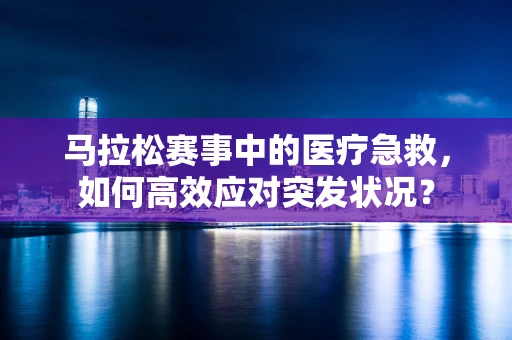 马拉松赛事中的医疗急救，如何高效应对突发状况？