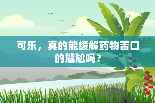 可乐，真的能缓解药物苦口的尴尬吗？