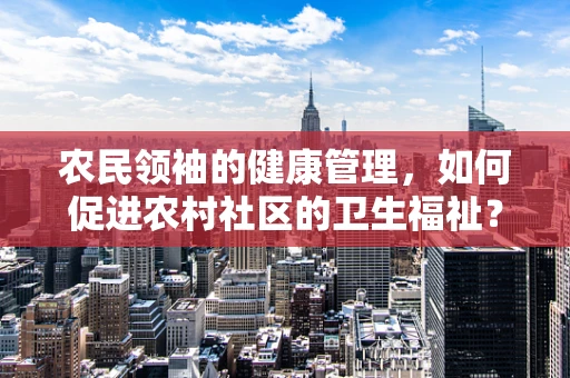 农民领袖的健康管理，如何促进农村社区的卫生福祉？
