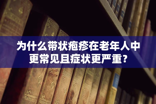 为什么带状疱疹在老年人中更常见且症状更严重？
