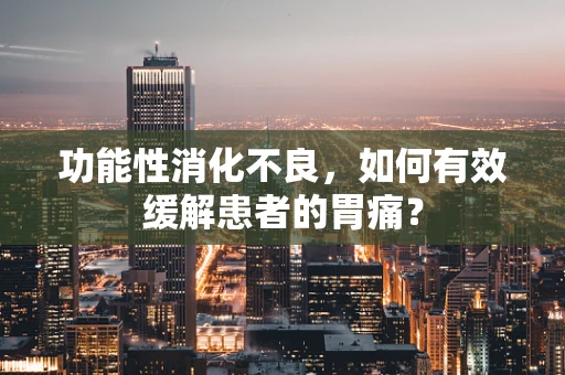 功能性消化不良，如何有效缓解患者的胃痛？