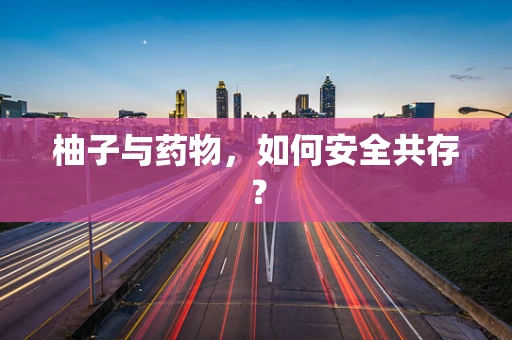 柚子与药物，如何安全共存？