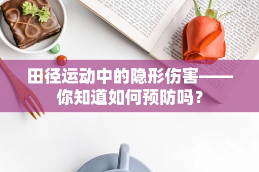 田径运动中的隐形伤害——你知道如何预防吗？