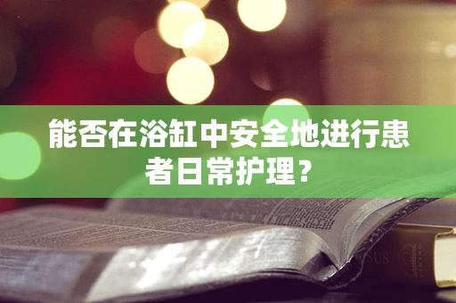 能否在浴缸中安全地进行患者日常护理？