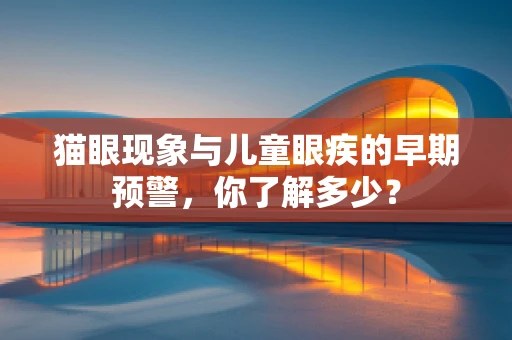 猫眼现象与儿童眼疾的早期预警，你了解多少？