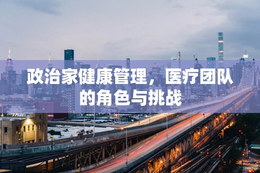 政治家健康管理，医疗团队的角色与挑战