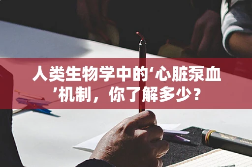 人类生物学中的‘心脏泵血’机制，你了解多少？