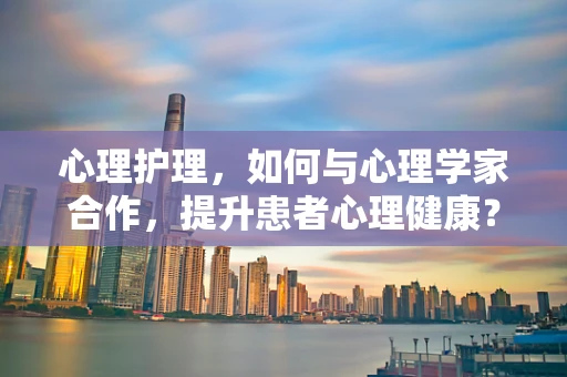心理护理，如何与心理学家合作，提升患者心理健康？