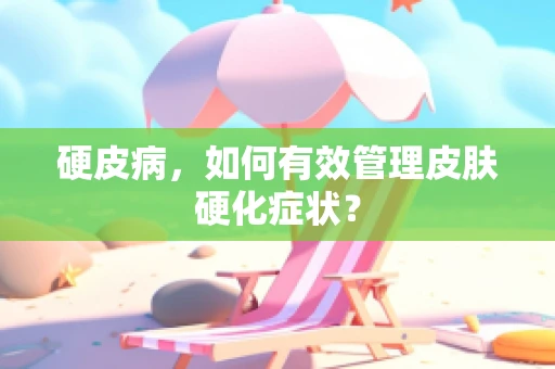 硬皮病，如何有效管理皮肤硬化症状？