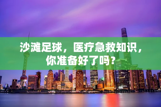沙滩足球，医疗急救知识，你准备好了吗？
