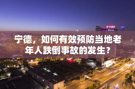 宁德，如何有效预防当地老年人跌倒事故的发生？
