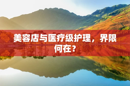 美容店与医疗级护理，界限何在？