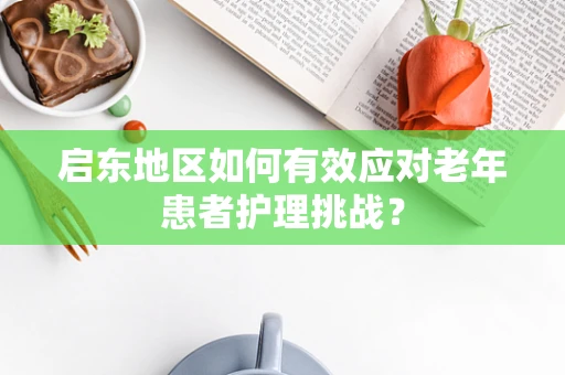 启东地区如何有效应对老年患者护理挑战？