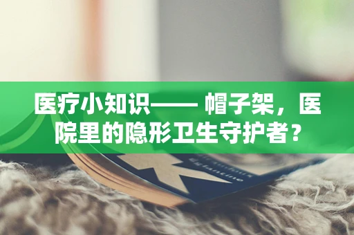 医疗小知识—— 帽子架，医院里的隐形卫生守护者？