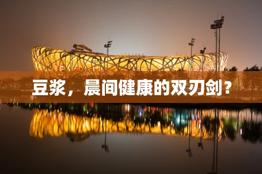 豆浆，晨间健康的双刃剑？