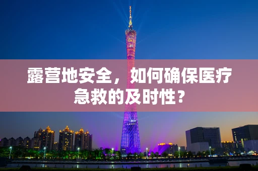 露营地安全，如何确保医疗急救的及时性？