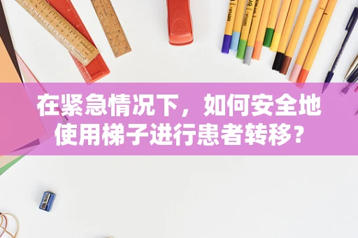 在紧急情况下，如何安全地使用梯子进行患者转移？