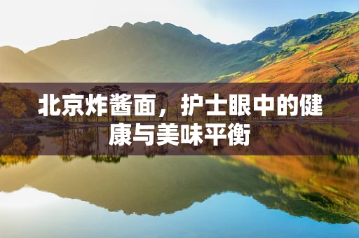 北京炸酱面，护士眼中的健康与美味平衡