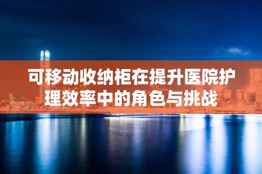 可移动收纳柜在提升医院护理效率中的角色与挑战