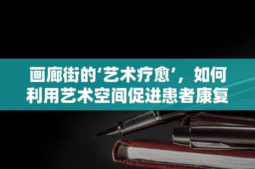 画廊街的‘艺术疗愈’，如何利用艺术空间促进患者康复？