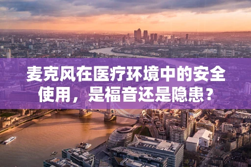 麦克风在医疗环境中的安全使用，是福音还是隐患？