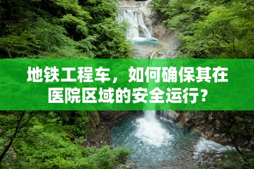 地铁工程车，如何确保其在医院区域的安全运行？