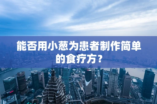 能否用小葱为患者制作简单的食疗方？