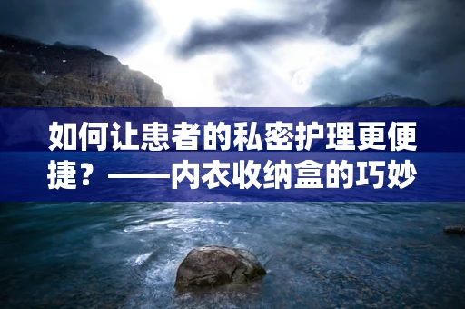 如何让患者的私密护理更便捷？——内衣收纳盒的巧妙运用