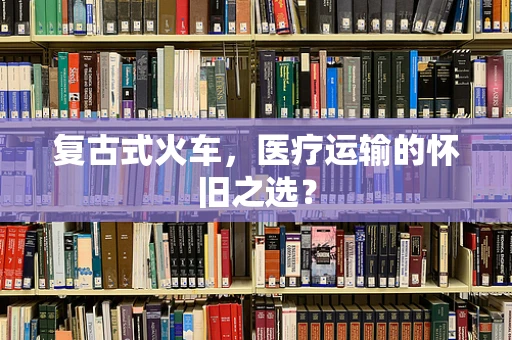 复古式火车，医疗运输的怀旧之选？