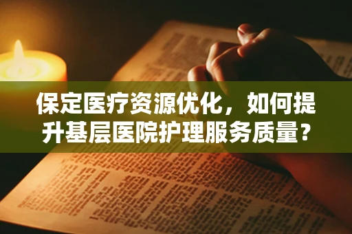 保定医疗资源优化，如何提升基层医院护理服务质量？